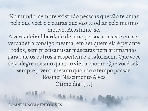 No mundo, sempre existirão pessoas que vão te amar pelo que você é e outras que vão te odiar pelo mesmo motivo. Acostume-se. A verdadeira liberdade de uma pesso... Frase de ROSINEI NASCIMENTO ALVES.