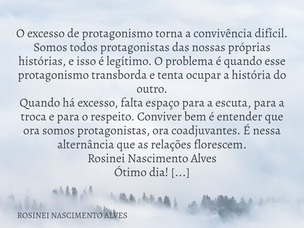 O excesso de protagonismo torna a convivência difícil. Somos todos protagonistas das nossas próprias histórias, e isso é legítimo. O problema é quando esse prot... Frase de ROSINEI NASCIMENTO ALVES.
