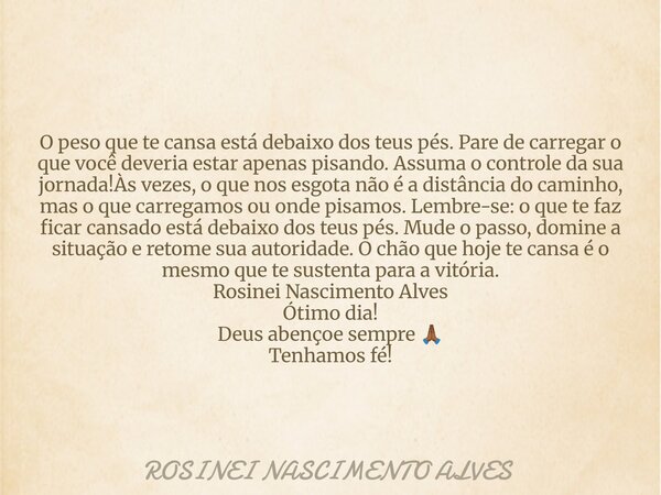 O peso que te cansa está debaixo dos teus pés. Pare de carregar o que você deveria estar apenas pisando. Assuma o controle da sua jornada!Às vezes, o que nos es... Frase de ROSINEI NASCIMENTO ALVES.