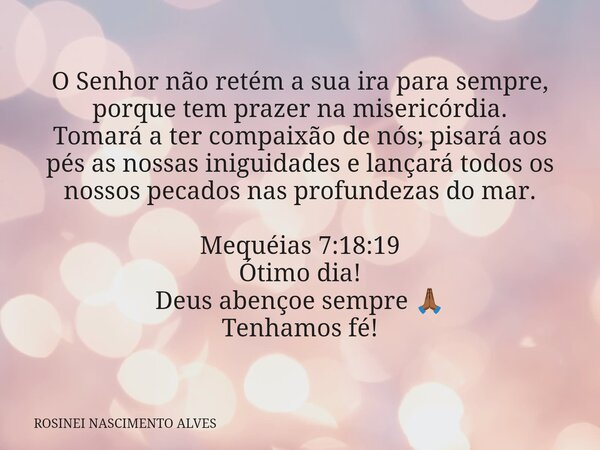 O Senhor não retém a sua ira para sempre, porque tem prazer na misericórdia. Tomará a ter compaixão de nós; pisará aos pés as nossas iniguidades e lançará todos... Frase de ROSINEI NASCIMENTO ALVES.