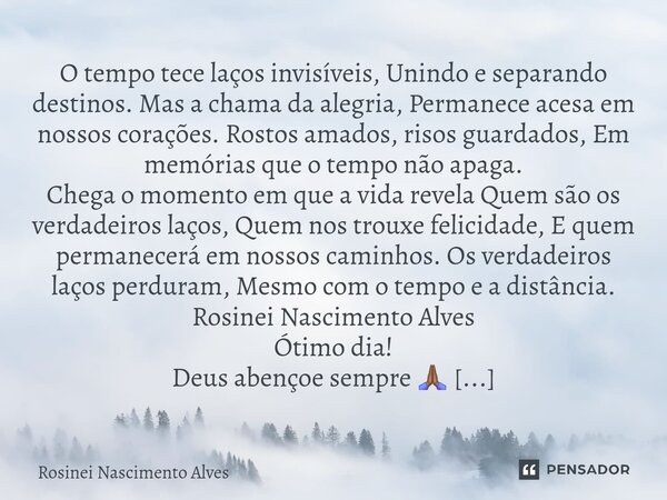 ⁠O tempo tece laços invisíveis, Unindo e separando destinos. Mas a chama da alegria, Permanece acesa em nossos corações. Rostos amados, risos guardados, Em memó... Frase de Rosinei Nascimento Alves.
