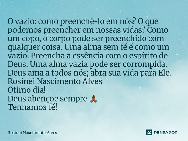 O vazio: como preenchê-lo em nós? O que podemos preencher em nossas vidas? Como um copo, o corpo pode ser preenchido com qualquer coisa. Uma alma sem fé é como... Frase de Rosinei Nascimento Alves.