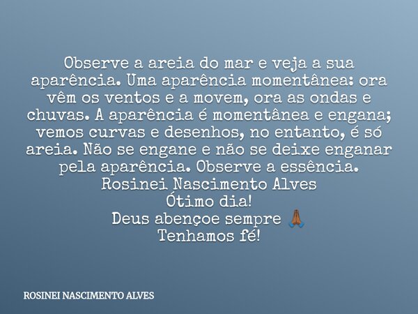 Observe a areia do mar e veja a sua aparência. Uma aparência momentânea: ora vêm os ventos e a movem, ora as ondas e chuvas. A aparência é momentânea e engana; ... Frase de ROSINEI NASCIMENTO ALVES.