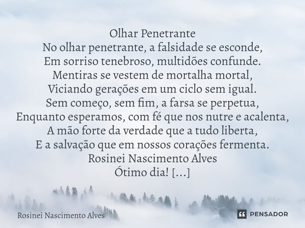 ⁠Olhar Penetrante No olhar penetrante, a falsidade se esconde, Em sorriso tenebroso, multidões confunde. Mentiras se vestem de mortalha mortal, Viciando geraçõe... Frase de Rosinei Nascimento Alves.