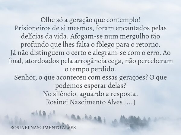 Olhe só a geração que contemplo! ​Prisioneiros de si mesmos, foram encantados pelas delícias da vida. Afogam-se num mergulho tão profundo que lhes falta o fôleg... Frase de ROSINEI NASCIMENTO ALVES.