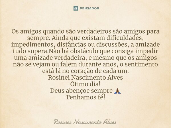 ⁠Os amigos quando são verdadeiros são amigos para sempre. Ainda que existam dificuldades, impedimentos, distâncias ou discussões, a amizade tudo supera.Não há o... Frase de Rosinei Nascimento Alves.