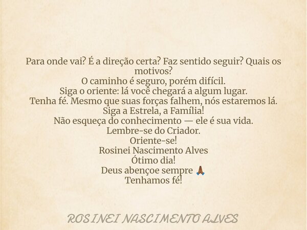 Para onde vai? É a direção certa? Faz sentido seguir? Quais os motivos? O caminho é seguro, porém difícil. Siga o oriente: lá você chegará a algum lugar. Tenha ... Frase de ROSINEI NASCIMENTO ALVES.