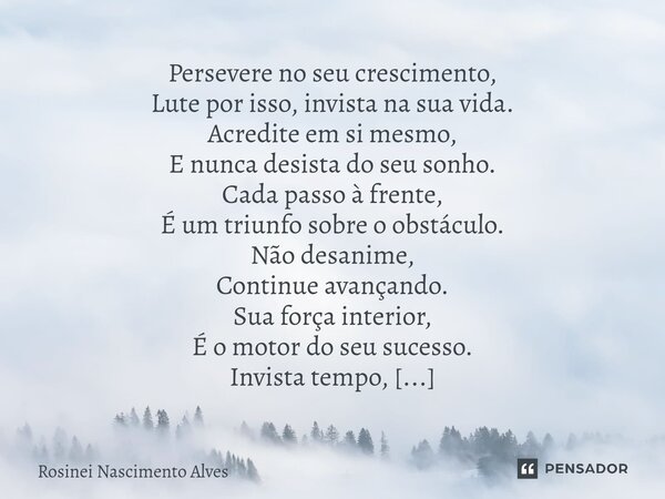 ⁠Persevere no seu crescimento, Lute por isso, invista na sua vida. Acredite em si mesmo, E nunca desista do seu sonho. Cada passo à frente, É um triunfo sobre o... Frase de Rosinei Nascimento Alves.