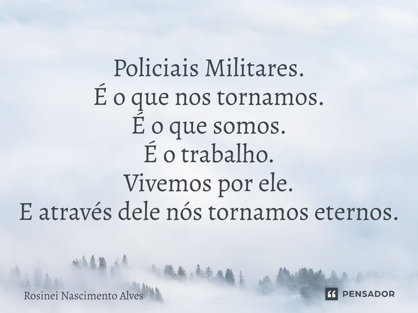 Policiais Militares. É o que nos tornamos. ⁠É o que somos. É o trabalho. Vivemos por ele. E através dele nós tornamos eternos.... Frase de Rosinei Nascimento Alves.