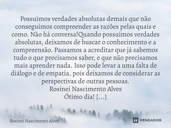 ⁠Possuímos verdades absolutas demais que não conseguimos compreender as razões pelas quais e como. Não há conversa!Quando possuímos verdades absolutas, deixamos... Frase de Rosinei Nascimento Alves.