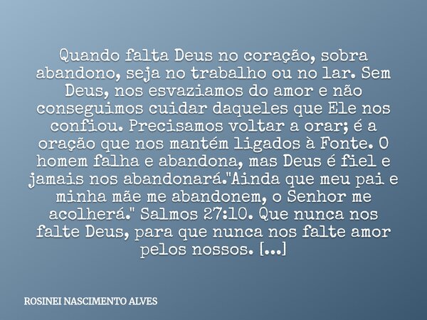 Quando falta Deus no coração, sobra abandono, seja no trabalho ou no lar. Sem Deus, nos esvaziamos do amor e não conseguimos cuidar daqueles que Ele nos confiou... Frase de ROSINEI NASCIMENTO ALVES.
