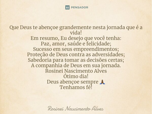 ⁠Que Deus te abençoe grandemente nesta jornada que é a vida! Em resumo, Eu desejo que você tenha: Paz, amor, saúde e felicidade; Sucesso em seus empreendimentos... Frase de Rosinei Nascimento Alves.