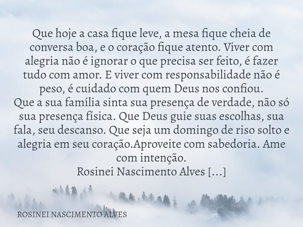 Que hoje a casa fique leve, a mesa fique cheia de conversa boa, e o coração fique atento. Viver com alegria não é ignorar o que precisa ser feito, é fazer tudo ... Frase de ROSINEI NASCIMENTO ALVES.