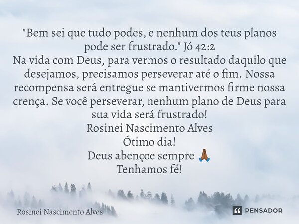 ⁠"Bem sei que tudo podes, e nenhum dos teus planos pode ser frustrado." Jó 42:2 Na vida com Deus, para vermos o resultado daquilo que desejamos, preci... Frase de Rosinei Nascimento Alves.