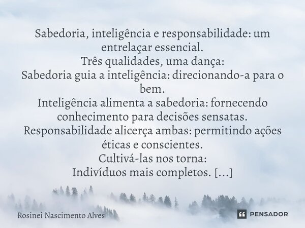 ⁠Sabedoria, inteligência e responsabilidade: um entrelaçar essencial. Três qualidades, uma dança: Sabedoria guia a inteligência: direcionando-a para o bem. Inte... Frase de Rosinei Nascimento Alves.