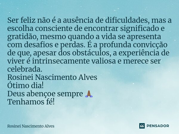 Ser feliz não é a ausência de dificuldades, mas a escolha consciente de encontrar significado e gratidão, mesmo quando a vida se apresenta com desafios e perda... Frase de Rosinei Nascimento Alves.