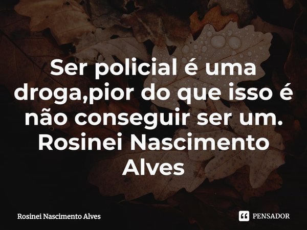 ⁠Ser policial é uma droga,pior do que isso é não conseguir ser um.
Rosinei Nascimento Alves... Frase de Rosinei Nascimento Alves.
