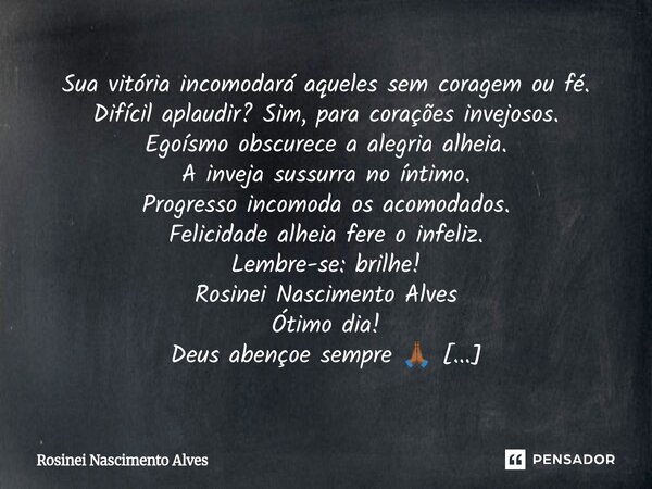 Sua vitória incomodará aqueles sem coragem ou fé. Difícil aplaudir? Sim, para corações invejosos. Egoísmo obscurece a alegria alheia. A inveja sussurra no ínti... Frase de Rosinei Nascimento Alves.