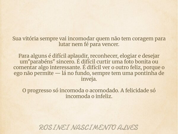 Sua vitória sempre vai incomodar quem não tem coragem para lutar nem fé para vencer. Para alguns é difícil aplaudir, reconhecer, elogiar e desejar um "para... Frase de ROSINEI NASCIMENTO ALVES.
