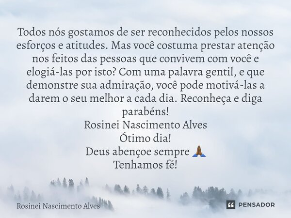 ⁠Todos nós gostamos de ser reconhecidos pelos nossos esforços e atitudes. Mas você costuma prestar atenção nos feitos das pessoas que convivem com você e elogiá... Frase de Rosinei Nascimento Alves.