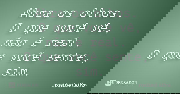 Abra os olhos. O que você vê, não é real. O que você sente, sim.... Frase de Rosinei Silva.