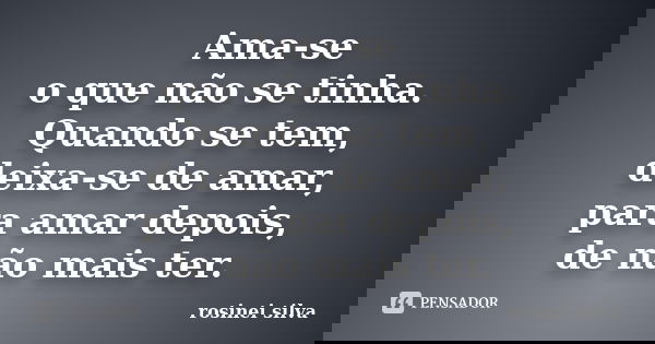 Ama-se o que não se tinha. Quando se tem, deixa-se de amar, para amar depois, de não mais ter.... Frase de Rosinei Silva.