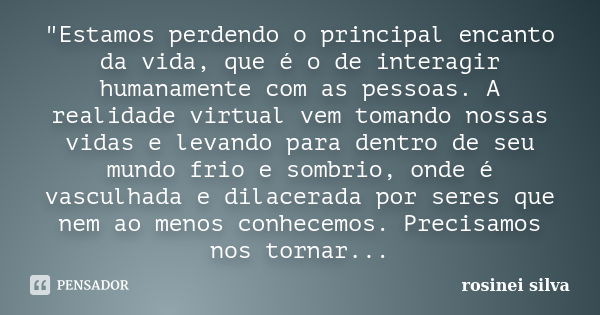 "Estamos perdendo o principal encanto da vida, que é o de interagir humanamente com as pessoas. A realidade virtual vem tomando nossas vidas e levando para... Frase de Rosinei Silva.