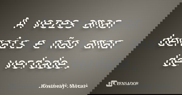 A vezes amar demais e não amar de verdade.... Frase de Rosineidy Morais.