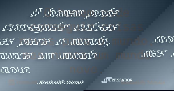 O homem pode conseguir coisas novas para o mundo, mas nunca um mundo novo.... Frase de Rosineidy Morais.