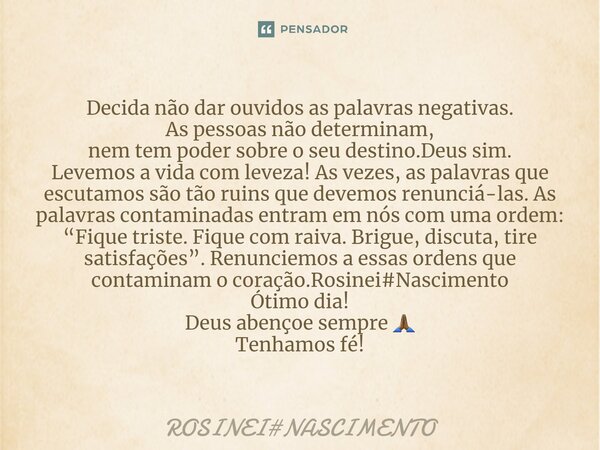 ⁠Decida não dar ouvidos as palavras negativas. As pessoas não determinam, nem tem poder sobre o seu destino.Deus sim. Levemos a vida com leveza! As vezes, as pa... Frase de ROSINEINASCIMENTO.