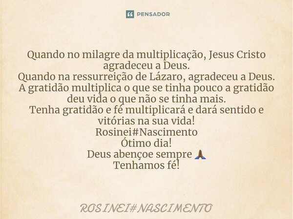 ⁠Quando no milagre da multiplicação, Jesus Cristo agradeceu a Deus. Quando na ressurreição de Lázaro, agradeceu a Deus. A gratidão multiplica o que se tinha pou... Frase de ROSINEINASCIMENTO.