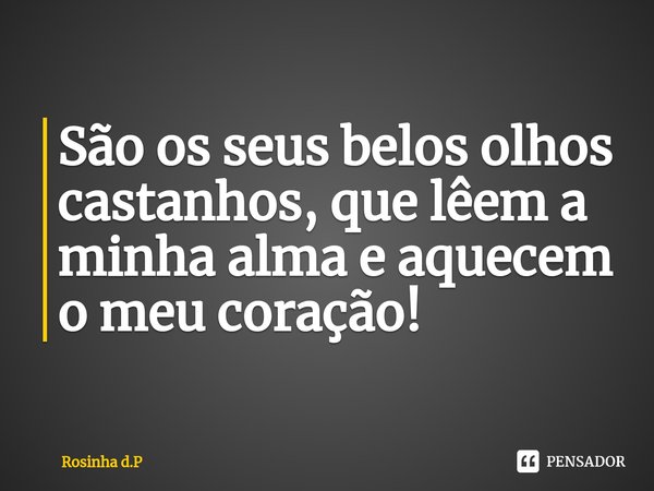 ⁠São os seus belos olhos castanhos, que lêem a minha alma e aquecem o meu coração!... Frase de Rosinha d.P.