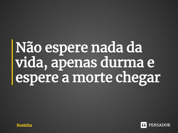 ⁠Não espere nada da vida, apenas durma e espere a morte chegar... Frase de Rosinha.