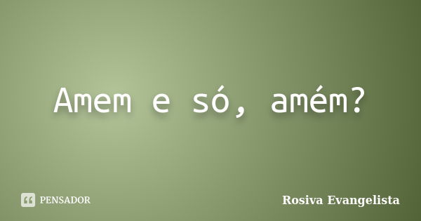 Amem e só, amém?... Frase de Rosiva Evangelista.