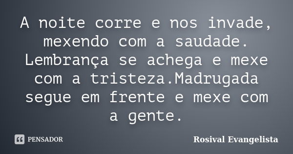 A noite corre e nos invade, mexendo com a saudade. Lembrança se achega e mexe com a tristeza.Madrugada segue em frente e mexe com a gente.... Frase de Rosival Evangelista.