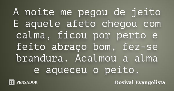 A noite me pegou de jeito E aquele afeto chegou com calma, ficou por perto e feito abraço bom, fez-se brandura. Acalmou a alma e aqueceu o peito.... Frase de Rosival Evangelista.