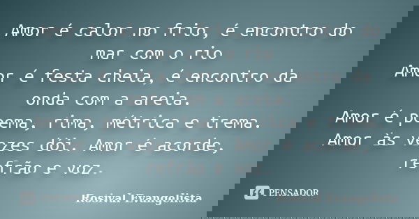 Amor é calor no frio, é encontro do mar com o rio Amor é festa cheia, é encontro da onda com a areia. Amor é poema, rima, métrica e trema. Amor às vezes dói. Am... Frase de Rosival Evangelista.