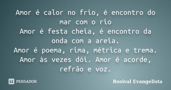 Amor é calor no frio, é encontro do mar com o rio Amor é festa cheia, é encontro da onda com a areia. Amor é poema, rima, métrica e trema. Amor às vezes dói. Am... Frase de Rosival Evangelista.