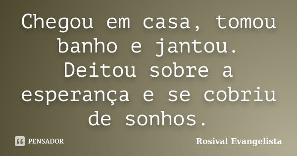 Chegou em casa, tomou banho e jantou. Deitou sobre a esperança e se cobriu de sonhos.... Frase de Rosival Evangelista.