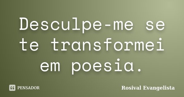 Desculpe-me se te transformei em poesia.... Frase de Rosival Evangelista.