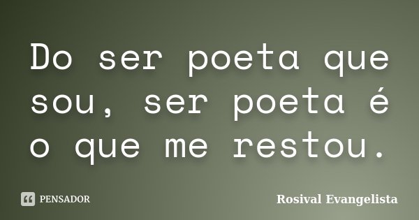 Do ser poeta que sou, ser poeta é o que me restou.... Frase de Rosival Evangelista.