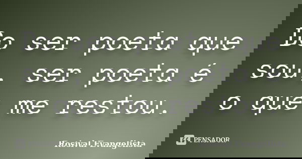 Do ser poeta que sou, ser poeta é o que me restou.... Frase de Rosival Evangelista.