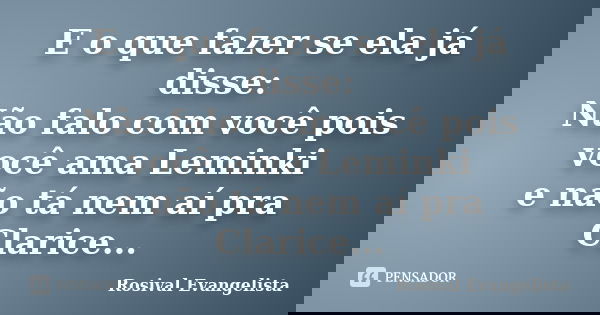 E o que fazer se ela já disse: Não falo com você pois você ama Leminki e não tá nem aí pra Clarice...... Frase de Rosival Evangelista.