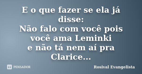 E o que fazer se ela já disse: Não falo com você pois você ama Leminki e não tá nem aí pra Clarice...... Frase de Rosival Evangelista.