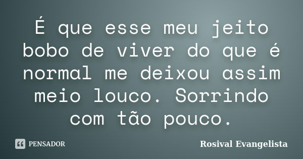 É que esse meu jeito bobo de viver do que é normal me deixou assim meio louco. Sorrindo com tão pouco.... Frase de Rosival Evangelista.