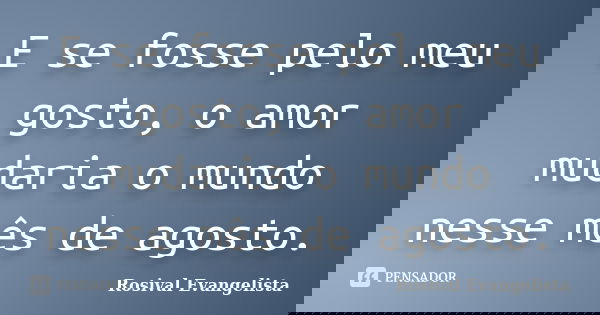 E se fosse pelo meu gosto, o amor mudaria o mundo nesse mês de agosto.... Frase de Rosival Evangelista.