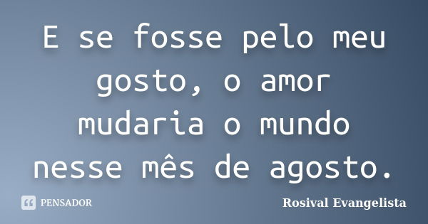 E se fosse pelo meu gosto, o amor mudaria o mundo nesse mês de agosto.... Frase de Rosival Evangelista.