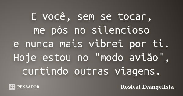 E você, sem se tocar, me pôs no silencioso e nunca mais vibrei por ti. Hoje estou no "modo avião", curtindo outras viagens.... Frase de Rosival Evangelista.