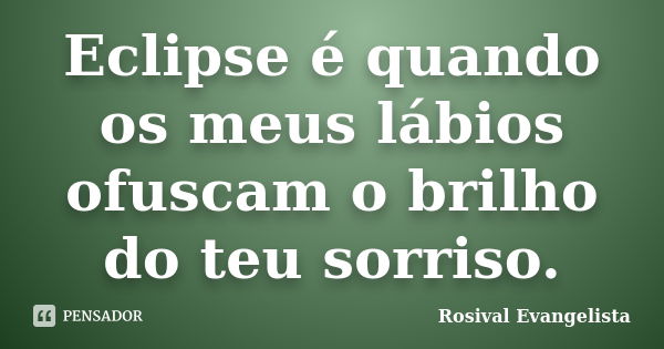 Eclipse é quando os meus lábios ofuscam o brilho do teu sorriso.... Frase de Rosival Evangelista.