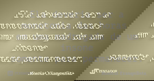 Ela deveria ser a monotonia das horas em uma madrugada de um insone somente para permanecer.... Frase de Rosival Evangelista.